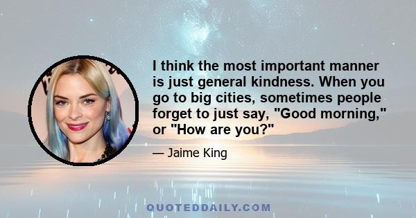 I think the most important manner is just general kindness. When you go to big cities, sometimes people forget to just say, Good morning, or How are you?