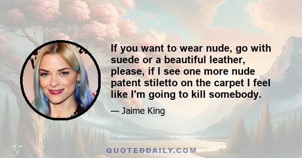 If you want to wear nude, go with suede or a beautiful leather, please, if I see one more nude patent stiletto on the carpet I feel like I'm going to kill somebody.