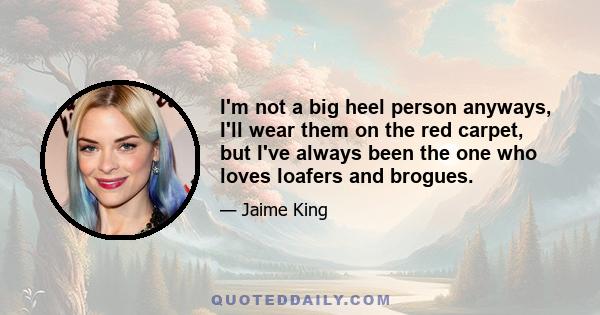 I'm not a big heel person anyways, I'll wear them on the red carpet, but I've always been the one who loves loafers and brogues.