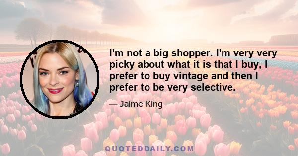 I'm not a big shopper. I'm very very picky about what it is that I buy, I prefer to buy vintage and then I prefer to be very selective.