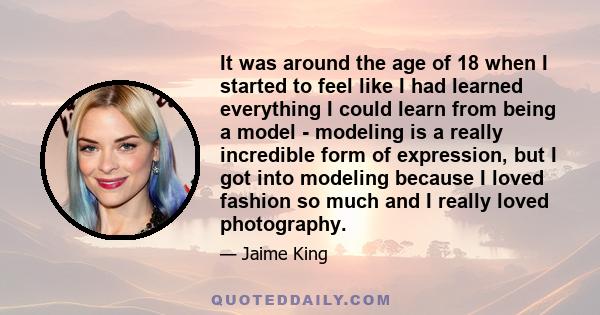 It was around the age of 18 when I started to feel like I had learned everything I could learn from being a model - modeling is a really incredible form of expression, but I got into modeling because I loved fashion so