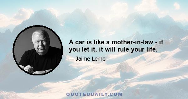 A car is like a mother-in-law - if you let it, it will rule your life.