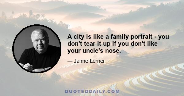 A city is like a family portrait - you don't tear it up if you don't like your uncle's nose.