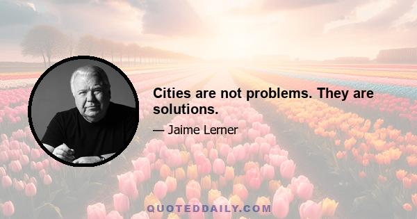 Cities are not problems. They are solutions.