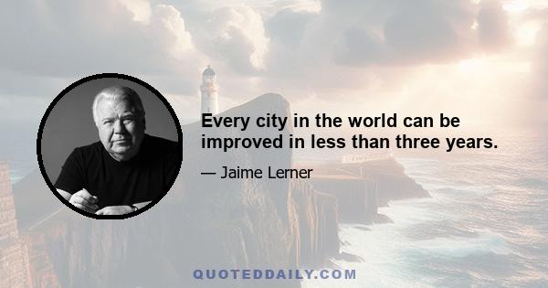 Every city in the world can be improved in less than three years.