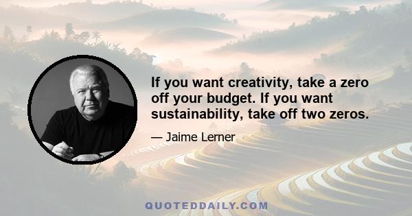 If you want creativity, take a zero off your budget. If you want sustainability, take off two zeros.