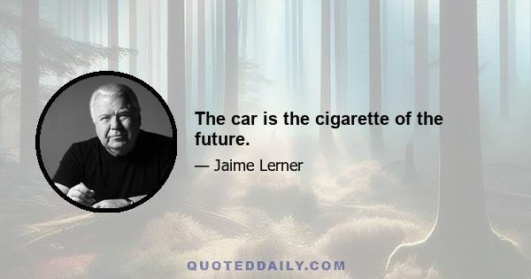 The car is the cigarette of the future.