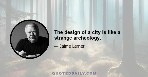 The design of a city is like a strange archeology.