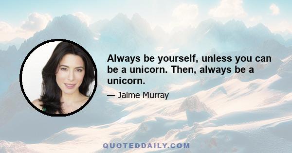 Always be yourself, unless you can be a unicorn. Then, always be a unicorn.