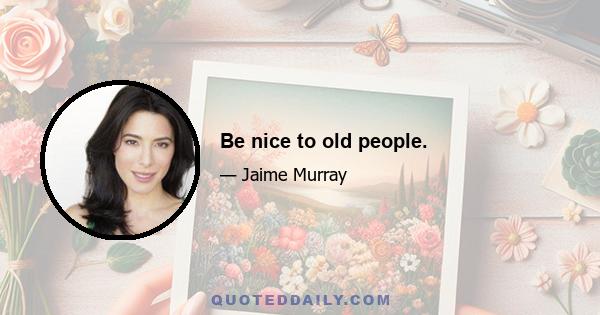 Be nice to old people.