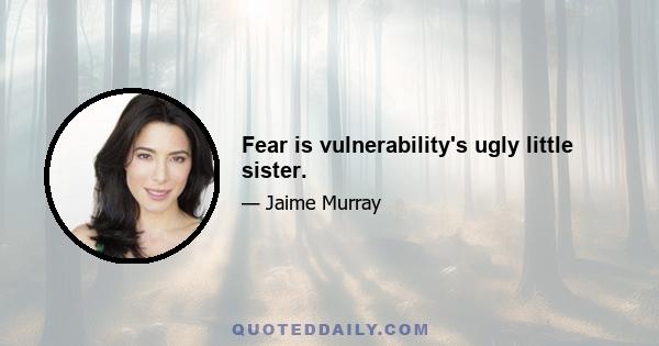 Fear is vulnerability's ugly little sister.