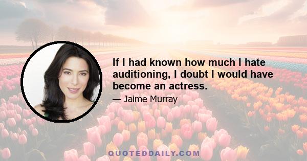 If I had known how much I hate auditioning, I doubt I would have become an actress.