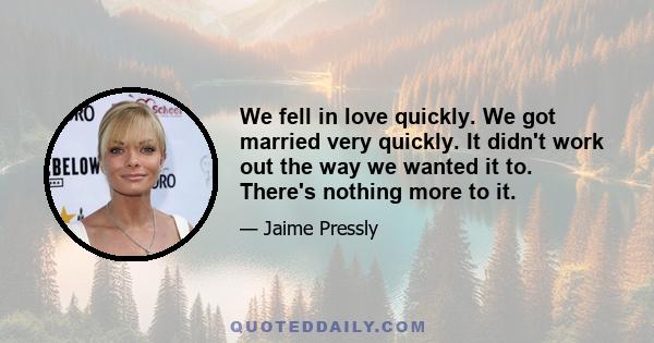 We fell in love quickly. We got married very quickly. It didn't work out the way we wanted it to. There's nothing more to it.