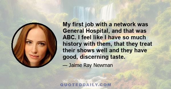 My first job with a network was General Hospital, and that was ABC. I feel like I have so much history with them, that they treat their shows well and they have good, discerning taste.