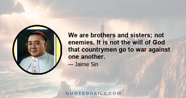 We are brothers and sisters; not enemies. It is not the will of God that countrymen go to war against one another.