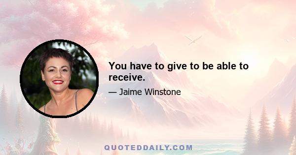 You have to give to be able to receive.