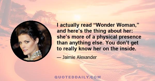 I actually read “Wonder Woman,” and here’s the thing about her: she’s more of a physical presence than anything else. You don’t get to really know her on the inside.