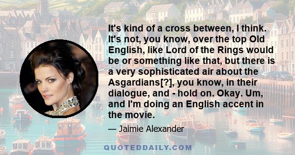 It's kind of a cross between, I think. It's not, you know, over the top Old English, like Lord of the Rings would be or something like that, but there is a very sophisticated air about the Asgardians[?], you know, in