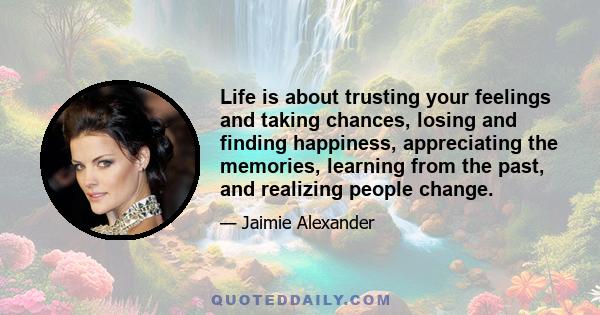 Life is about trusting your feelings and taking chances, losing and finding happiness, appreciating the memories, learning from the past, and realizing people change.