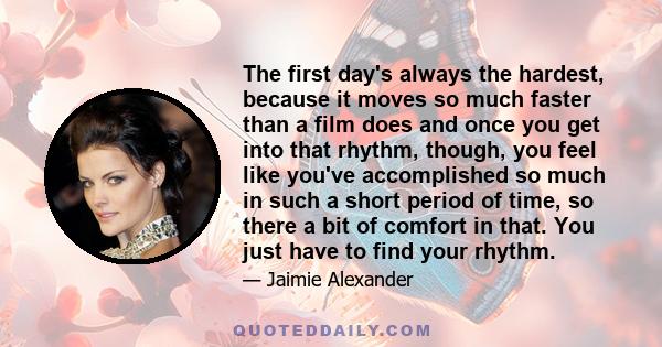 The first day's always the hardest, because it moves so much faster than a film does and once you get into that rhythm, though, you feel like you've accomplished so much in such a short period of time, so there a bit of 