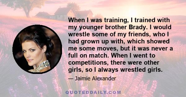 When I was training, I trained with my younger brother Brady. I would wrestle some of my friends, who I had grown up with, which showed me some moves, but it was never a full on match. When I went to competitions, there 