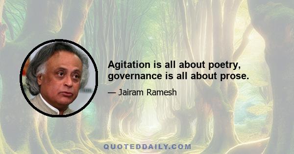 Agitation is all about poetry, governance is all about prose.