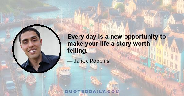 Every day is a new opportunity to make your life a story worth telling.