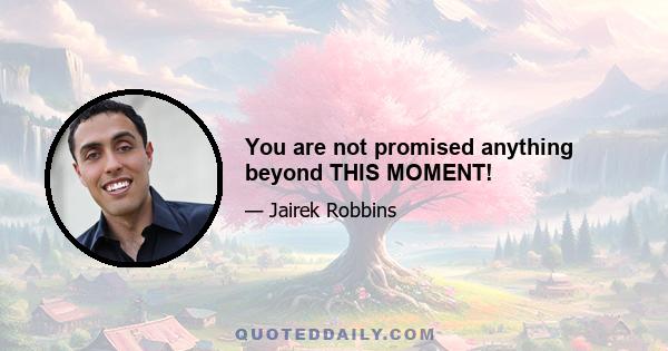 You are not promised anything beyond THIS MOMENT!