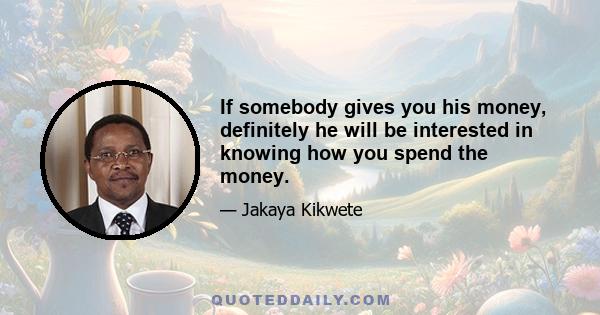 If somebody gives you his money, definitely he will be interested in knowing how you spend the money.