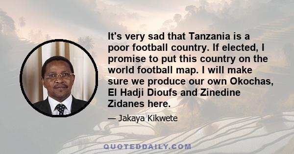 It's very sad that Tanzania is a poor football country. If elected, I promise to put this country on the world football map. I will make sure we produce our own Okochas, El Hadji Dioufs and Zinedine Zidanes here.