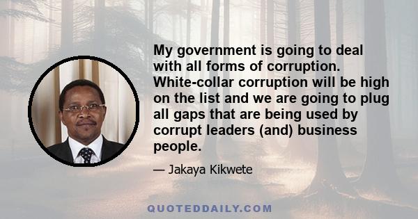 My government is going to deal with all forms of corruption. White-collar corruption will be high on the list and we are going to plug all gaps that are being used by corrupt leaders (and) business people.