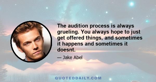 The audition process is always grueling. You always hope to just get offered things, and sometimes it happens and sometimes it doesnt.