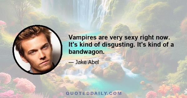 Vampires are very sexy right now. It's kind of disgusting. It's kind of a bandwagon.