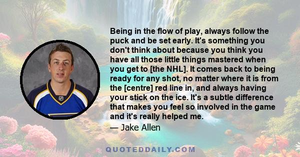 Being in the flow of play, always follow the puck and be set early. It's something you don't think about because you think you have all those little things mastered when you get to [the NHL]. It comes back to being