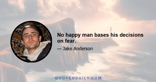 No happy man bases his decisions on fear.