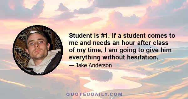 Student is #1. If a student comes to me and needs an hour after class of my time, I am going to give him everything without hesitation.