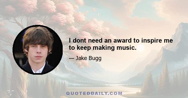 I dont need an award to inspire me to keep making music.