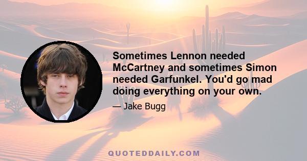 Sometimes Lennon needed McCartney and sometimes Simon needed Garfunkel. You'd go mad doing everything on your own.