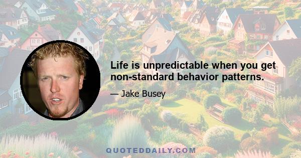 Life is unpredictable when you get non-standard behavior patterns.