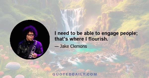 I need to be able to engage people; that’s where I flourish.