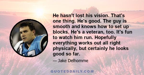 He hasn't lost his vision. That's one thing. He's good. The guy is smooth and knows how to set up blocks. He's a veteran, too. It's fun to watch him run. Hopefully everything works out all right physically, but