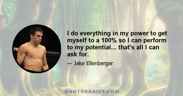 I do everything in my power to get myself to a 100% so I can perform to my potential... that's all I can ask for.