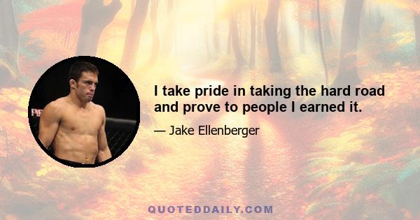 I take pride in taking the hard road and prove to people I earned it.