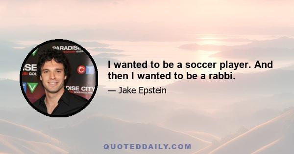 I wanted to be a soccer player. And then I wanted to be a rabbi.