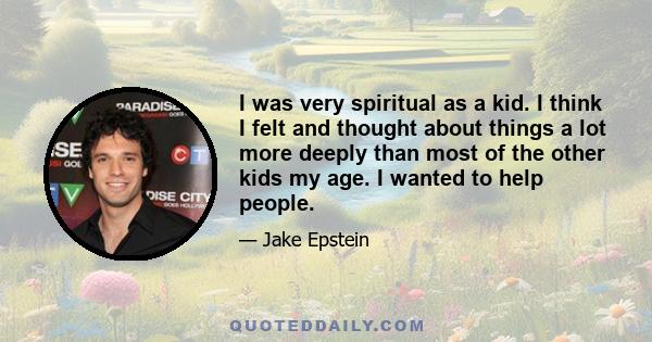 I was very spiritual as a kid. I think I felt and thought about things a lot more deeply than most of the other kids my age. I wanted to help people.