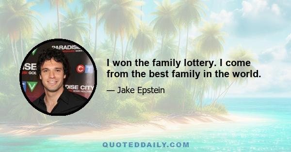 I won the family lottery. I come from the best family in the world.