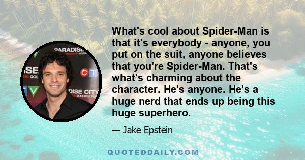 What's cool about Spider-Man is that it's everybody - anyone, you put on the suit, anyone believes that you're Spider-Man. That's what's charming about the character. He's anyone. He's a huge nerd that ends up being