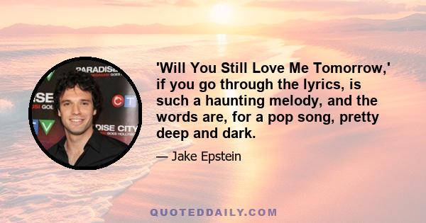 'Will You Still Love Me Tomorrow,' if you go through the lyrics, is such a haunting melody, and the words are, for a pop song, pretty deep and dark.