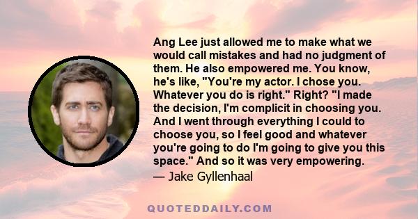 Ang Lee just allowed me to make what we would call mistakes and had no judgment of them. He also empowered me. You know, he's like, You're my actor. I chose you. Whatever you do is right. Right? I made the decision, I'm 