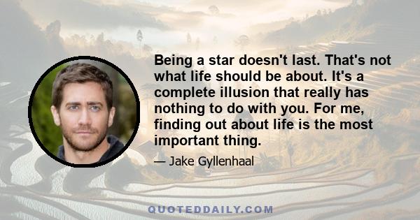 Being a star doesn't last. That's not what life should be about. It's a complete illusion that really has nothing to do with you. For me, finding out about life is the most important thing.